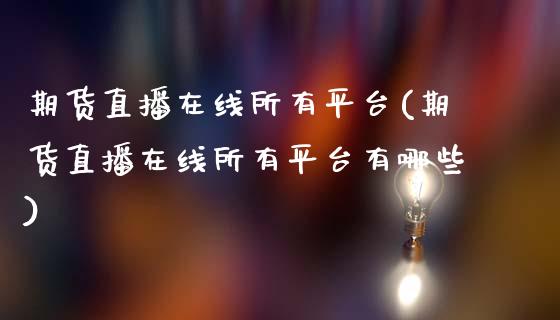 期货直播在线所有平台(期货直播在线所有平台有哪些)_https://www.zcsm.com.cn_期货培训_第1张