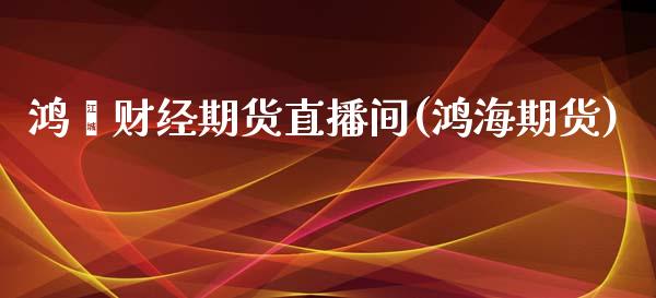 鸿鹄财经期货直播间(鸿海期货)_https://www.zcsm.com.cn_期货行情_第1张