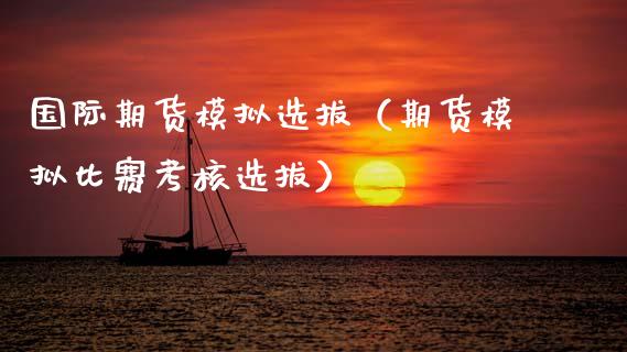 国际期货模拟选拔（期货模拟比赛考核选拔）_https://www.zcsm.com.cn_期货交易_第1张
