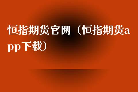 恒指期货官网（恒指期货app下载）_https://www.zcsm.com.cn_期货百科_第1张