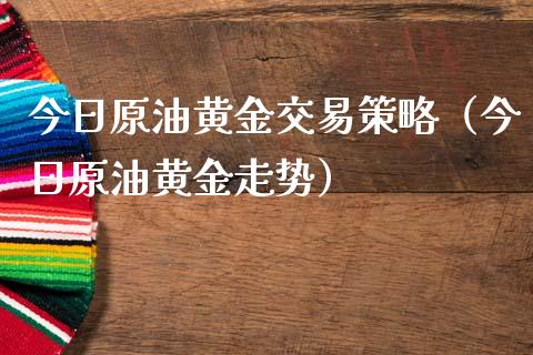今日原油黄金交易策略（今日原油黄金走势）_https://www.zcsm.com.cn_期货行情_第1张