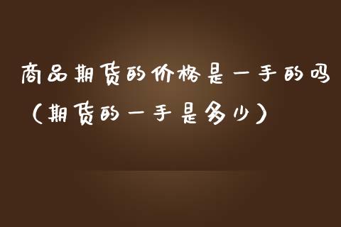 商品期货的价格是一手的吗（期货的一手是多少）_https://www.zcsm.com.cn_期货喊单_第1张