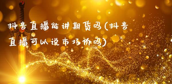抖音直播能讲期货吗(抖音直播可以说市场价吗)_https://www.zcsm.com.cn_期货行情_第1张