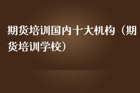 期货培训国内十大机构（期货培训学校）_https://www.zcsm.com.cn_期货百科_第1张