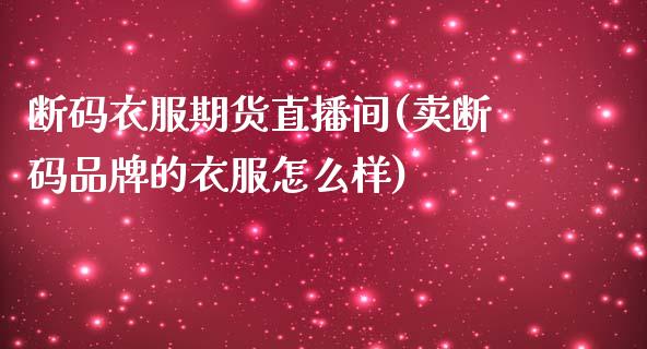 断码衣服期货直播间(卖断码品牌的衣服怎么样)_https://www.zcsm.com.cn_期货培训_第1张