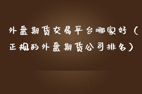 外盘期货交易平台哪家好（正规的外盘期货公司排名）_https://www.zcsm.com.cn_期货百科_第1张