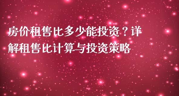 房价租售比多少能投资？详解租售比计算与投资策略_https://www.zcsm.com.cn_期货喊单_第1张