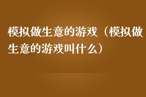 模拟做生意的游戏（模拟做生意的游戏叫什么）_https://www.zcsm.com.cn_期货交易_第1张