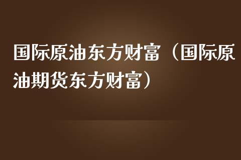 国际原油东方财富（国际原油期货东方财富）_https://www.zcsm.com.cn_原油期货_第1张