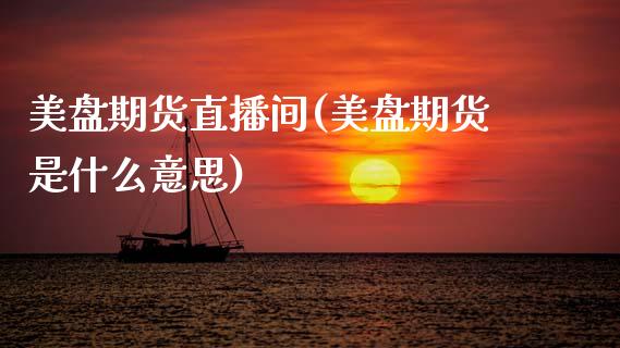 美盘期货直播间(美盘期货是什么意思)_https://www.zcsm.com.cn_期货行情_第1张