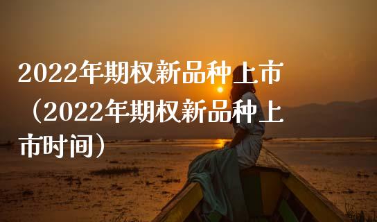 2022年期权新品种上市（2022年期权新品种上市时间）_https://www.zcsm.com.cn_期货喊单_第1张