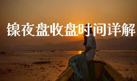 镍夜盘收盘时间详解_https://www.zcsm.com.cn_期货百科_第1张