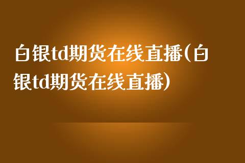 白银td期货在线直播(白银td期货在线直播)_https://www.zcsm.com.cn_期货行情_第1张