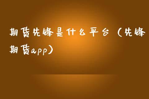 期货先锋是什么平台（先锋期货app）_https://www.zcsm.com.cn_期货行情_第1张