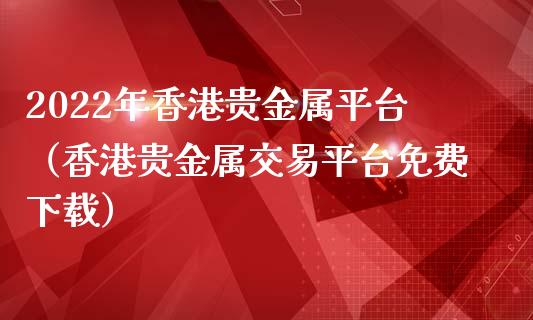 2022年香港贵金属平台（香港贵金属交易平台免费下载）_https://www.zcsm.com.cn_期货行情_第1张