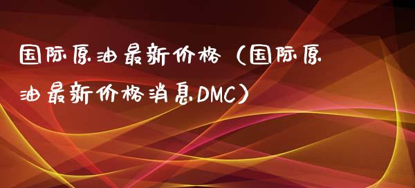 国际原油最新价格（国际原油最新价格消息DMC）_https://www.zcsm.com.cn_期货培训_第1张