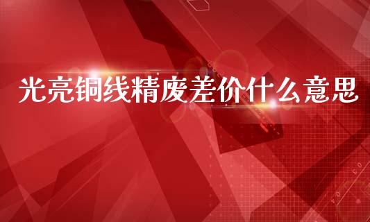 光亮铜线精废差价什么意思_期货行情_第1张_期货百科_期货喊单_期货行情_期货交易_原油期货_期货培训 光亮铜线精废差价什么意思_https://www.zcsm.com.cn_期货行情_第1张