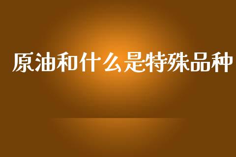 原油和什么是特殊品种_https://www.zcsm.com.cn_期货行情_第1张