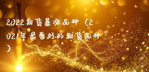 2022期货暴涨品种（2021年最看好的期货品种）_https://www.zcsm.com.cn_期货喊单_第1张