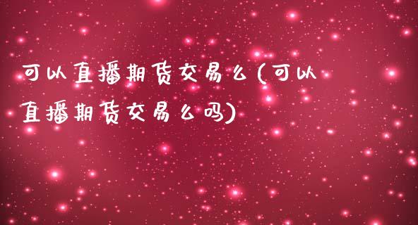 可以直播期货交易么(可以直播期货交易么吗)_https://www.zcsm.com.cn_期货喊单_第1张