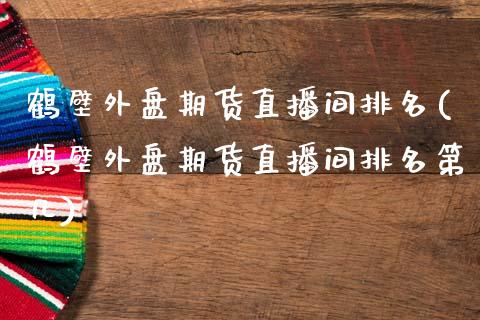 鹤壁外盘期货直播间排名(鹤壁外盘期货直播间排名第几)_https://www.zcsm.com.cn_期货百科_第1张