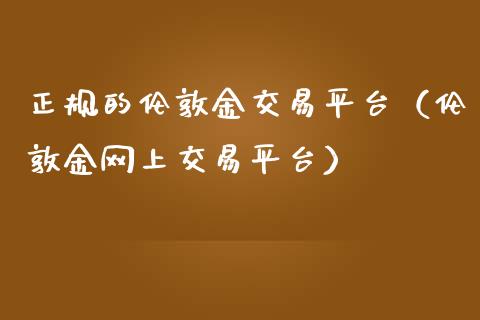 正规的伦敦金交易平台（伦敦金网上交易平台）_https://www.zcsm.com.cn_期货交易_第1张