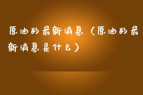 原油的最新消息（原油的最新消息是什么）_https://www.zcsm.com.cn_原油期货_第1张