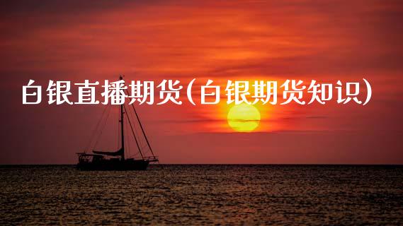 白银直播期货(白银期货知识)_https://www.zcsm.com.cn_期货百科_第1张