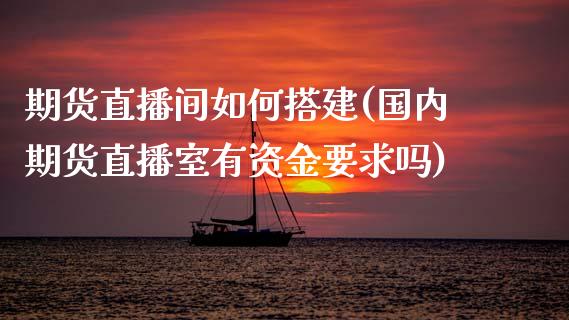 期货直播间如何搭建(国内期货直播室有资金要求吗)_https://www.zcsm.com.cn_原油期货_第1张