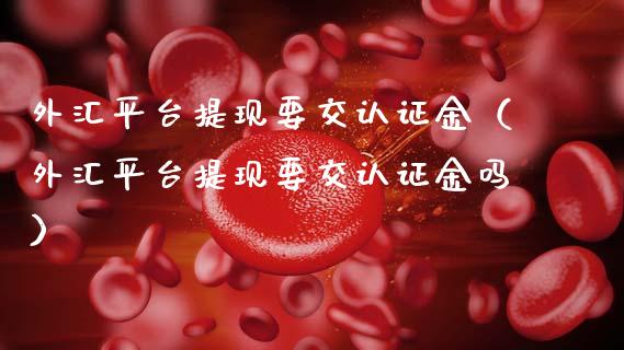 外汇平台提现要交认证金（外汇平台提现要交认证金吗）_https://www.zcsm.com.cn_期货行情_第1张