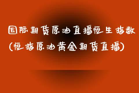 国际期货原油直播恒生指数(恒指原油黄金期货直播)_https://www.zcsm.com.cn_期货百科_第1张