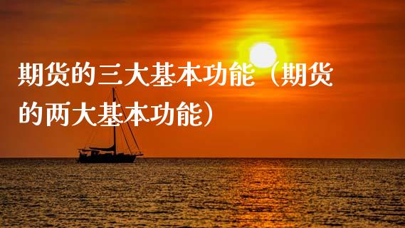 期货的三大基本功能（期货的两大基本功能）_https://www.zcsm.com.cn_期货百科_第1张