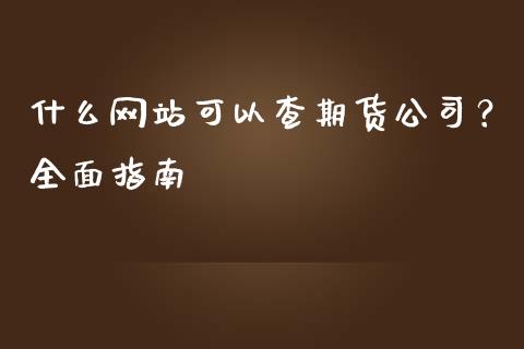 什么网站可以查期货公司?全面指南_期货喊单_第1张_期货百科_期货喊单_期货行情_期货交易_原油期货_期货培训 什么网站可以查期货公司?全面指南_https://www.zcsm.com.cn_期货喊单_第1张