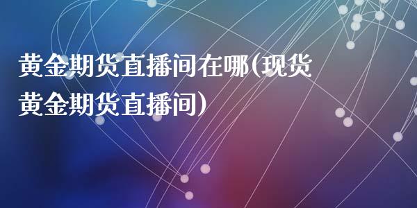 黄金期货直播间在哪(现货黄金期货直播间)_https://www.zcsm.com.cn_原油期货_第1张