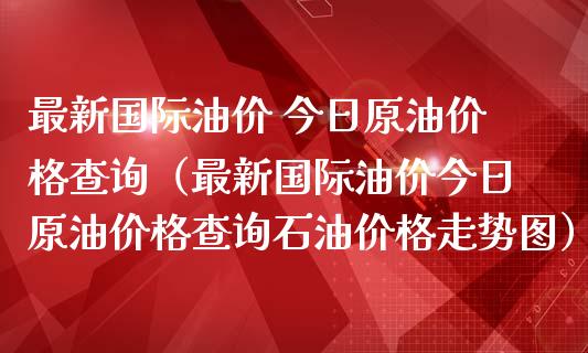 最新国际油价 今日原油价格查询（最新国际油价今日原油价格查询石油价格走势图）_https://www.zcsm.com.cn_期货行情_第1张