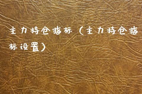 主力持仓指标（主力持仓指标设置）_https://www.zcsm.com.cn_期货交易_第1张