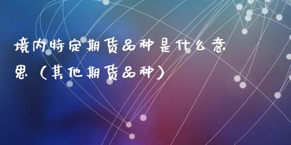 境内特定期货品种是什么意思（其他期货品种）_https://www.zcsm.com.cn_期货喊单_第1张