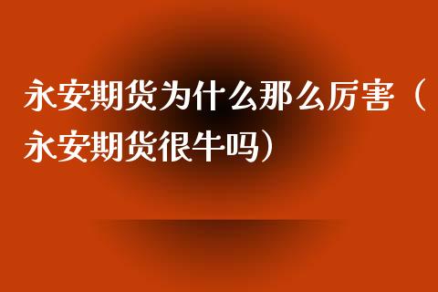 永安期货为什么那么厉害（永安期货很牛吗）_https://www.zcsm.com.cn_期货行情_第1张