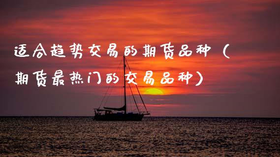 适合趋势交易的期货品种（期货最热门的交易品种）_https://www.zcsm.com.cn_期货喊单_第1张