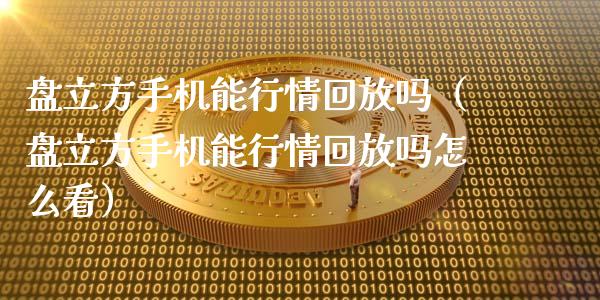 盘立方手机能行情回放吗（盘立方手机能行情回放吗怎么看）_https://www.zcsm.com.cn_期货行情_第1张
