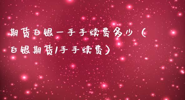 期货白银一手手续费多少（白银期货1手手续费）_https://www.zcsm.com.cn_期货百科_第1张