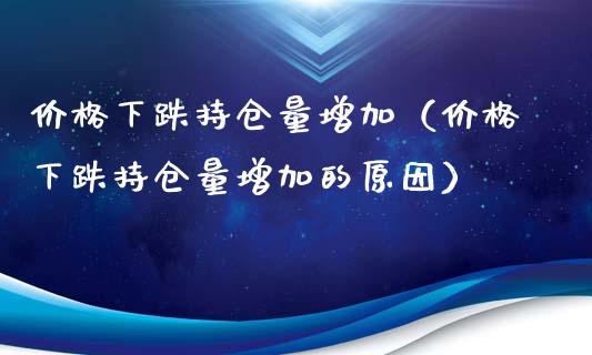 价格下跌持仓量增加（价格下跌持仓量增加的原因）_https://www.zcsm.com.cn_期货交易_第1张