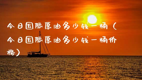 今日国际原油多少钱一桶（今日国际原油多少钱一桶价格）_https://www.zcsm.com.cn_期货培训_第1张