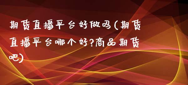 期货直播平台好做吗(期货直播平台哪个好?商品期货吧)_https://www.zcsm.com.cn_期货培训_第1张