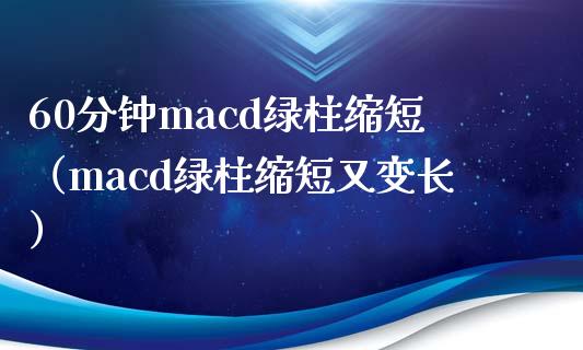 60分钟macd绿柱缩短（macd绿柱缩短又变长）_https://www.zcsm.com.cn_期货培训_第1张