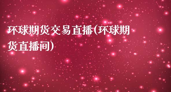 环球期货交易直播(环球期货直播间)_https://www.zcsm.com.cn_期货百科_第1张
