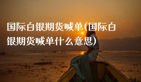 国际白银期货喊单(国际白银期货喊单什么意思)_https://www.zcsm.com.cn_期货喊单_第1张
