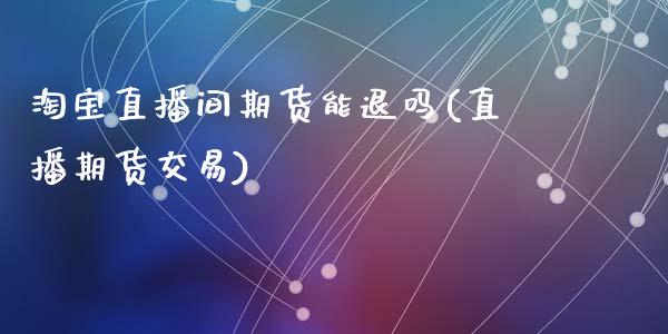 淘宝直播间期货能退吗(直播期货交易)_https://www.zcsm.com.cn_期货培训_第1张