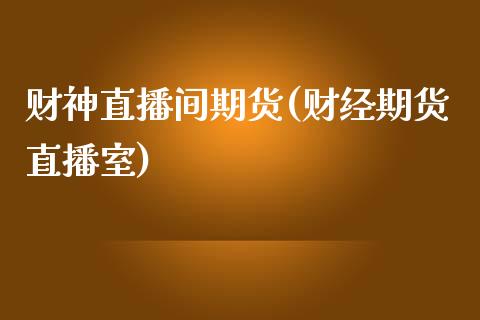 财神直播间期货(财经期货直播室)_https://www.zcsm.com.cn_期货百科_第1张