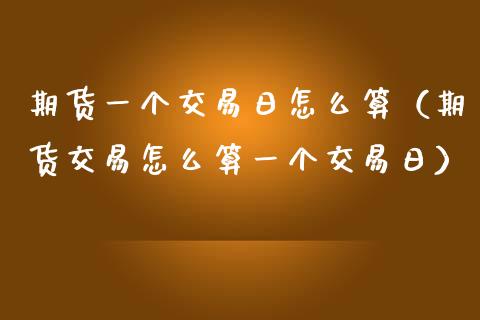 期货一个交易日怎么算（期货交易怎么算一个交易日）_https://www.zcsm.com.cn_期货交易_第1张